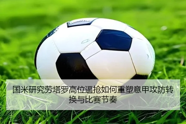 国米研究劳塔罗高位逼抢如何重塑意甲攻防转换与比赛节奏