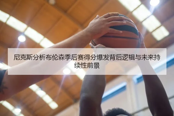 尼克斯分析布伦森季后赛得分爆发背后逻辑与未来持续性前景
