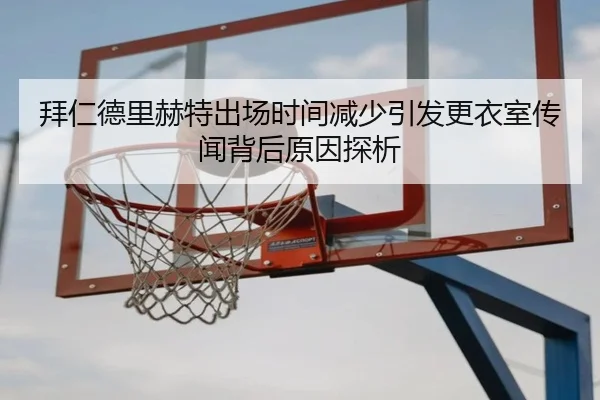 拜仁德里赫特出场时间减少引发更衣室传闻背后原因探析