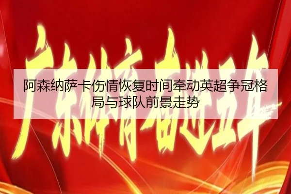 阿森纳萨卡伤情恢复时间牵动英超争冠格局与球队前景走势