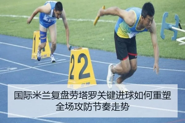 国际米兰复盘劳塔罗关键进球如何重塑全场攻防节奏走势