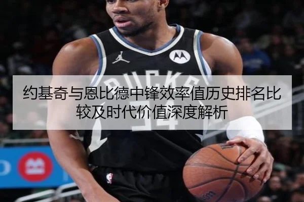 约基奇与恩比德中锋效率值历史排名比较及时代价值深度解析