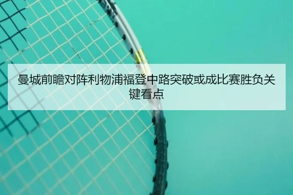 曼城前瞻对阵利物浦福登中路突破或成比赛胜负关键看点