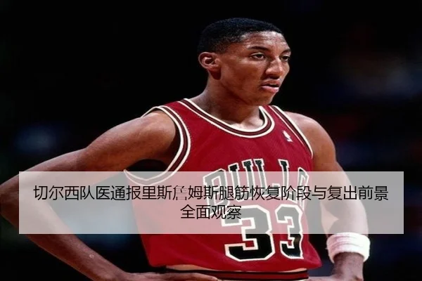 切尔西队医通报里斯詹姆斯腿筋恢复阶段与复出前景全面观察