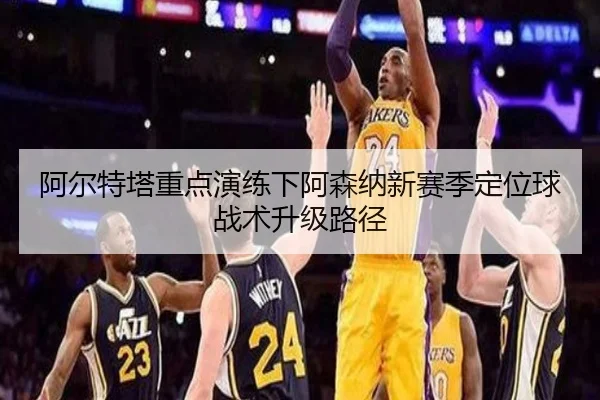 阿尔特塔重点演练下阿森纳新赛季定位球战术升级路径