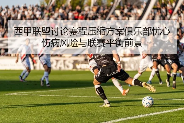 西甲联盟讨论赛程压缩方案俱乐部忧心伤病风险与联赛平衡前景