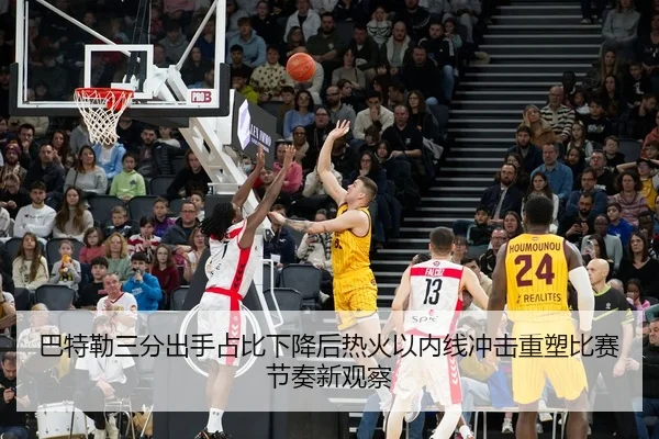 巴特勒三分出手占比下降后热火以内线冲击重塑比赛节奏新观察