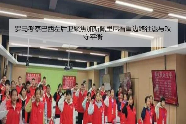 罗马考察巴西左后卫聚焦加斯佩里尼看重边路往返与攻守平衡